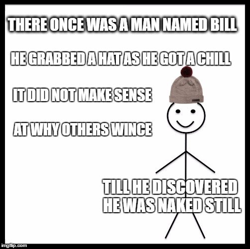 Baby its Cold... Outside | THERE ONCE WAS A MAN NAMED BILL; HE GRABBED A HAT AS HE GOT A CHILL; IT DID NOT MAKE SENSE; AT WHY OTHERS WINCE; TILL HE DISCOVERED HE WAS NAKED STILL | image tagged in memes,be like bill,funny memes,humor | made w/ Imgflip meme maker