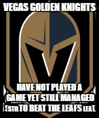 VEGAS GOLDEN KNIGHTS; HAVE NOT PLAYED A GAME YET STILL MANAGED TO BEAT THE LEAFS | image tagged in toronto maple leafs | made w/ Imgflip meme maker