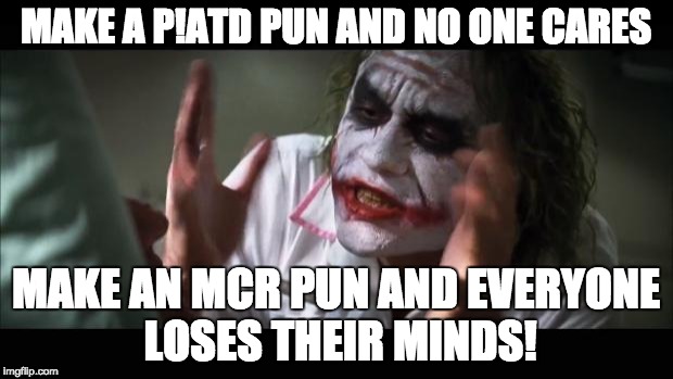 And everybody loses their minds | MAKE A P!ATD PUN AND NO ONE CARES; MAKE AN MCR PUN AND EVERYONE LOSES THEIR MINDS! | image tagged in memes,and everybody loses their minds | made w/ Imgflip meme maker