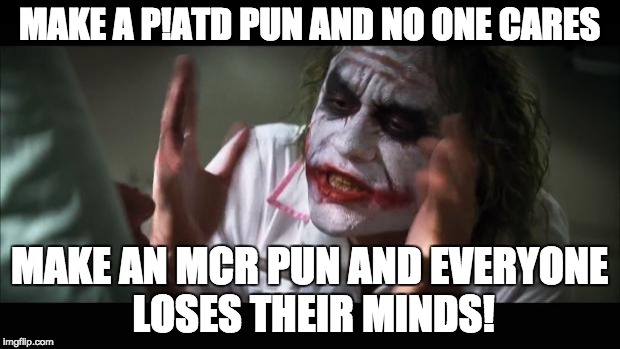 And everybody loses their minds Meme | MAKE A P!ATD PUN AND NO ONE CARES; MAKE AN MCR PUN AND EVERYONE LOSES THEIR MINDS! | image tagged in memes,and everybody loses their minds | made w/ Imgflip meme maker