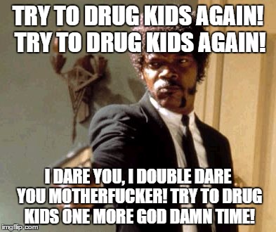 TRY TO DRUG KIDS AGAIN! TRY TO DRUG KIDS AGAIN! I DARE YOU, I DOUBLE DARE YOU MOTHERF**KER! TRY TO DRUG KIDS ONE MORE GO***AMN TIME! | image tagged in memes,say that again i dare you | made w/ Imgflip meme maker