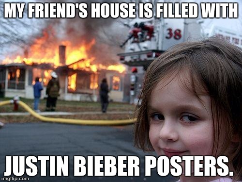 Disaster Girl | MY FRIEND'S HOUSE IS FILLED WITH; JUSTIN BIEBER POSTERS. | image tagged in memes,disaster girl | made w/ Imgflip meme maker