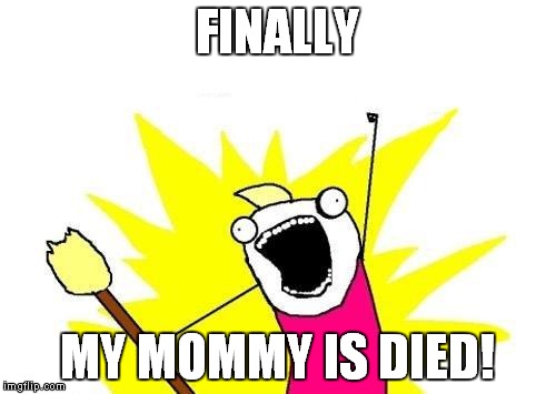 X All The Y Meme | FINALLY; MY MOMMY IS DIED! | image tagged in memes,x all the y | made w/ Imgflip meme maker