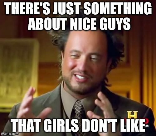 Ancient Aliens |  THERE'S JUST SOMETHING ABOUT NICE GUYS; THAT GIRLS DON'T LIKE | image tagged in memes,ancient aliens | made w/ Imgflip meme maker