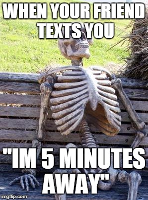 Waiting Skeleton Meme | WHEN YOUR FRIEND TEXTS YOU; "IM 5 MINUTES AWAY" | image tagged in memes,waiting skeleton | made w/ Imgflip meme maker