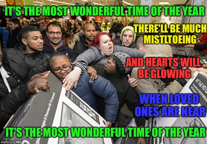 Black Friday Matters | IT'S THE MOST WONDERFUL TIME OF THE YEAR; THERE'LL BE MUCH MISTLTOEING; AND HEARTS WILL BE GLOWING; WHEN LOVED ONES ARE NEAR; IT'S THE MOST WONDERFUL TIME OF THE YEAR | image tagged in black friday matters | made w/ Imgflip meme maker