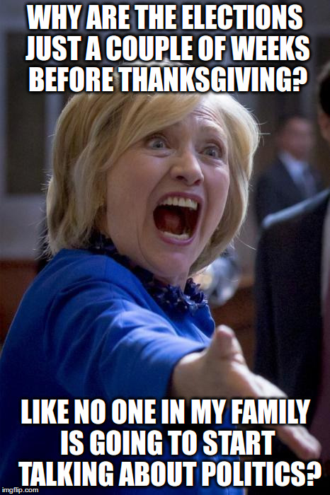 Why are the elections just a couple of weeks before thanksgiving? | WHY ARE THE ELECTIONS JUST A COUPLE OF WEEKS BEFORE THANKSGIVING? LIKE NO ONE IN MY FAMILY IS GOING TO START  TALKING ABOUT POLITICS? | image tagged in wtf hillary,trump,hillary,election 2016,clinton | made w/ Imgflip meme maker
