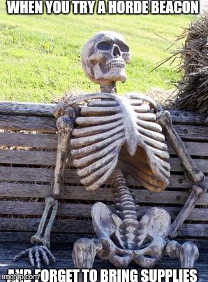 Waiting Skeleton | WHEN YOU TRY A HORDE BEACON; AND FORGET TO BRING SUPPLIES | image tagged in memes,waiting skeleton | made w/ Imgflip meme maker