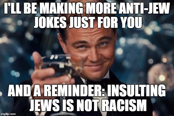 Leonardo Dicaprio Cheers Meme | I'LL BE MAKING MORE ANTI-JEW JOKES JUST FOR YOU AND A REMINDER: INSULTING JEWS IS NOT RACISM | image tagged in memes,leonardo dicaprio cheers | made w/ Imgflip meme maker