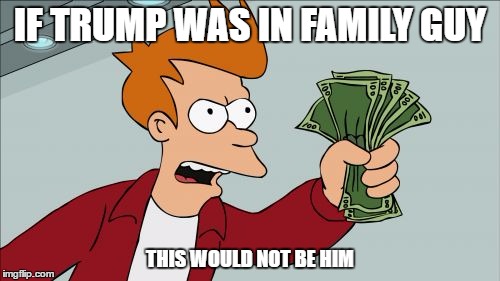 If Trump was in family guy | IF TRUMP WAS IN FAMILY GUY; THIS WOULD NOT BE HIM | image tagged in memes,shut up and take my money fry,trump | made w/ Imgflip meme maker