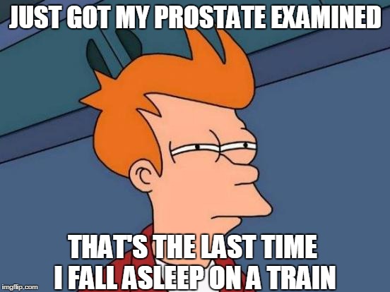 Futurama Fry | JUST GOT MY PROSTATE EXAMINED; THAT'S THE LAST TIME I FALL ASLEEP ON A TRAIN | image tagged in memes,futurama fry | made w/ Imgflip meme maker