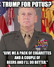 MAD DOG | TRUMP FOR POTUS? “GIVE ME A PACK OF CIGARETTES AND A COUPLE OF BEERS AND I’LL DO BETTER.” | image tagged in mad dog,donald trump approves,donald trump,president elect | made w/ Imgflip meme maker