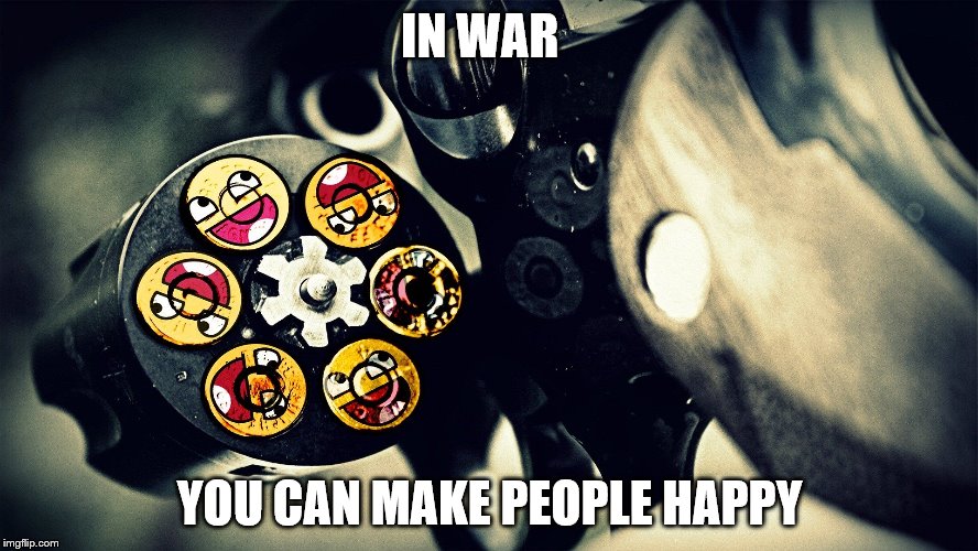 IN WAR; YOU CAN MAKE PEOPLE HAPPY | image tagged in memes | made w/ Imgflip meme maker