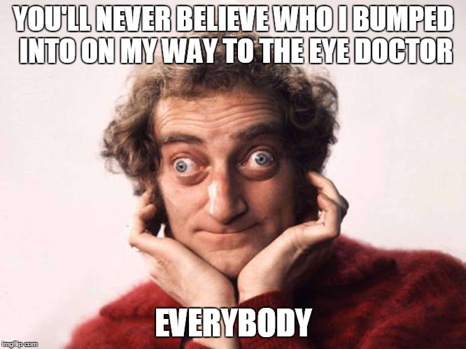 YOU'LL NEVER BELIEVE WHO I BUMPED INTO ON MY WAY TO THE EYE DOCTOR; EVERYBODY | image tagged in crazy eyes | made w/ Imgflip meme maker