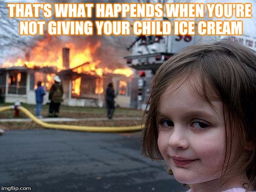 Disaster Girl | THAT'S WHAT HAPPENDS WHEN YOU'RE NOT GIVING YOUR CHILD ICE CREAM | image tagged in memes,disaster girl | made w/ Imgflip meme maker