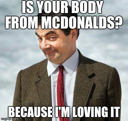mr bean | IS YOUR BODY FROM MCDONALDS? BECAUSE I'M LOVING IT | image tagged in mr bean | made w/ Imgflip meme maker