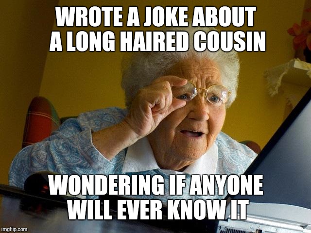 Grandma Finds The Internet | WROTE A JOKE ABOUT A LONG HAIRED COUSIN; WONDERING IF ANYONE WILL EVER KNOW IT | image tagged in memes,grandma finds the internet | made w/ Imgflip meme maker