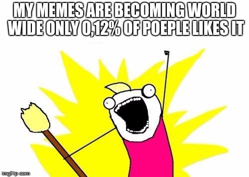 X All The Y | MY MEMES ARE BECOMING WORLD WIDE ONLY 0,12% OF POEPLE LIKES IT | image tagged in memes,x all the y | made w/ Imgflip meme maker