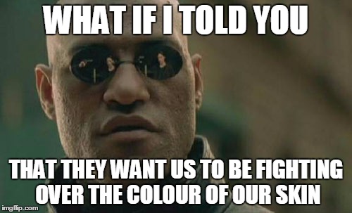 Matrix Morpheus | WHAT IF I TOLD YOU; THAT THEY WANT US TO BE FIGHTING OVER THE COLOUR OF OUR SKIN | image tagged in memes,matrix morpheus | made w/ Imgflip meme maker