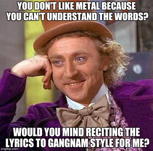 Creepy Condescending Wonka | YOU DON'T LIKE METAL BECAUSE YOU CAN'T UNDERSTAND THE WORDS? WOULD YOU MIND RECITING THE LYRICS TO GANGNAM STYLE FOR ME? | image tagged in memes,creepy condescending wonka | made w/ Imgflip meme maker