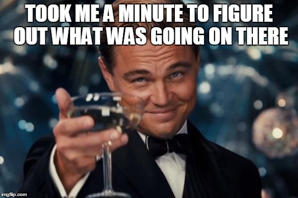 Leonardo Dicaprio Cheers Meme | TOOK ME A MINUTE TO FIGURE OUT WHAT WAS GOING ON THERE | image tagged in memes,leonardo dicaprio cheers | made w/ Imgflip meme maker