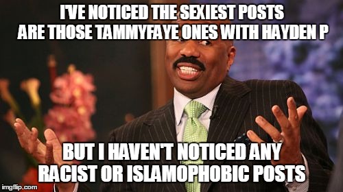 Steve Harvey Meme | I'VE NOTICED THE SEXIEST POSTS ARE THOSE TAMMYFAYE ONES WITH HAYDEN P BUT I HAVEN'T NOTICED ANY RACIST OR ISLAMOPHOBIC POSTS | image tagged in memes,steve harvey | made w/ Imgflip meme maker