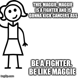 Be like jill  | THIS MAGGIE. MAGGIE IS A FIGHTER AND IS GONNA KICK CANCERS ASS; BE A FIGHTER. BE LIKE MAGGIE | image tagged in be like jill | made w/ Imgflip meme maker
