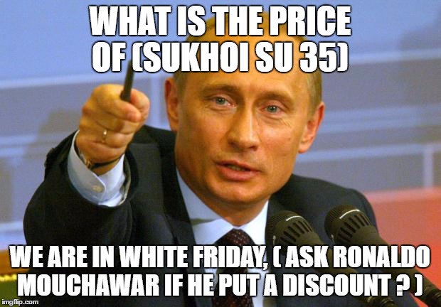 Good Guy Putin | WHAT IS THE PRICE OF (SUKHOI SU 35); WE ARE IN WHITE FRIDAY, ( ASK RONALDO MOUCHAWAR IF HE PUT A DISCOUNT ? ) | image tagged in memes,good guy putin | made w/ Imgflip meme maker