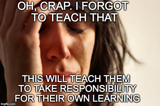 First World Problems Meme | OH, CRAP. I FORGOT TO TEACH THAT THIS WILL TEACH THEM TO TAKE RESPONSIBILITY FOR THEIR OWN LEARNING | image tagged in memes,first world problems | made w/ Imgflip meme maker