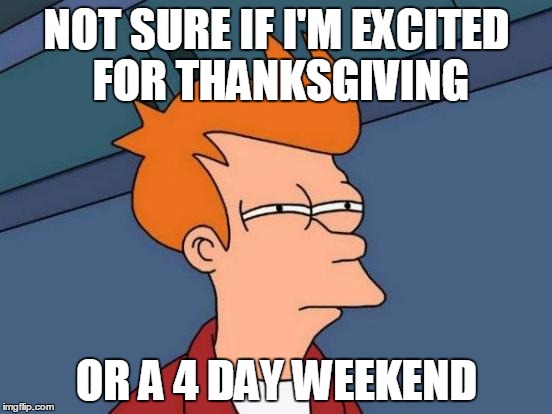 Futurama Fry | NOT SURE IF I'M EXCITED FOR THANKSGIVING; OR A 4 DAY WEEKEND | image tagged in memes,futurama fry | made w/ Imgflip meme maker