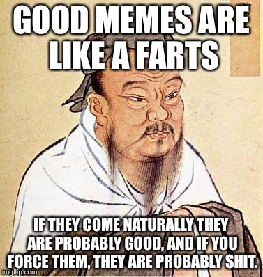 Wise Confucius | GOOD MEMES ARE LIKE A FARTS; IF THEY COME NATURALLY THEY ARE PROBABLY GOOD, AND IF YOU FORCE THEM, THEY ARE PROBABLY SHIT. | image tagged in wise confucius | made w/ Imgflip meme maker