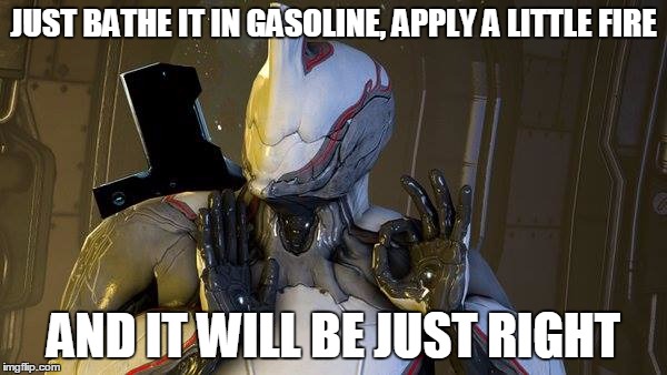 JUST BATHE IT IN GASOLINE, APPLY A LITTLE FIRE; AND IT WILL BE JUST RIGHT | image tagged in warframe excalibur just right | made w/ Imgflip meme maker