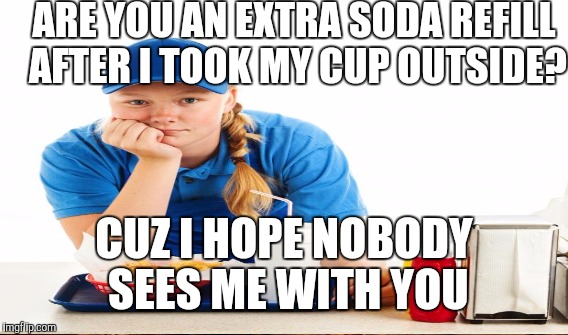 ARE YOU AN EXTRA SODA REFILL AFTER I TOOK MY CUP OUTSIDE? CUZ I HOPE NOBODY SEES ME WITH YOU | made w/ Imgflip meme maker
