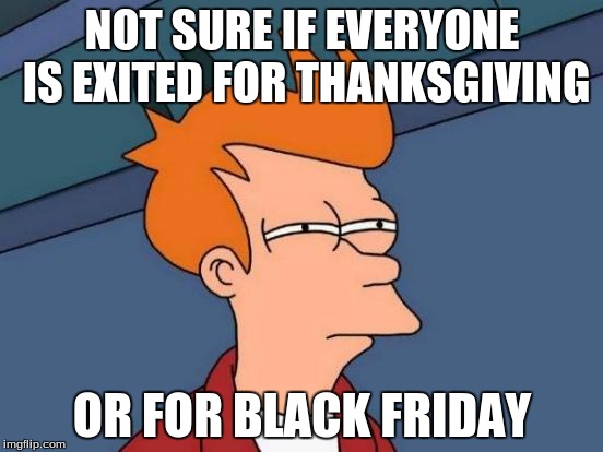 Futurama Fry | NOT SURE IF EVERYONE IS EXITED FOR THANKSGIVING; OR FOR BLACK FRIDAY | image tagged in memes,futurama fry | made w/ Imgflip meme maker