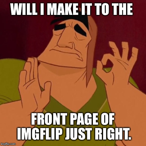 Have not been on Imgflip for ages hopefully this gets to front age. | WILL I MAKE IT TO THE; FRONT PAGE OF IMGFLIP JUST RIGHT. | image tagged in memes | made w/ Imgflip meme maker