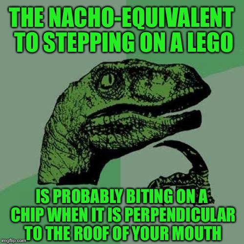 Philosoraptor Meme | THE NACHO-EQUIVALENT TO STEPPING ON A LEGO; IS PROBABLY BITING ON A CHIP WHEN IT IS PERPENDICULAR TO THE ROOF OF YOUR MOUTH | image tagged in memes,philosoraptor,nachos,stepping on a lego,legos,funny | made w/ Imgflip meme maker