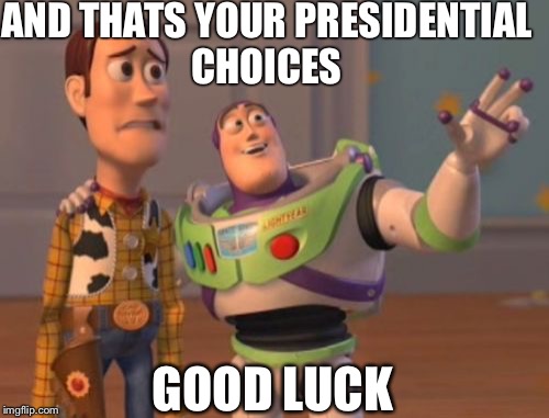 X, X Everywhere | AND THATS YOUR PRESIDENTIAL CHOICES; GOOD LUCK | image tagged in memes,x x everywhere | made w/ Imgflip meme maker