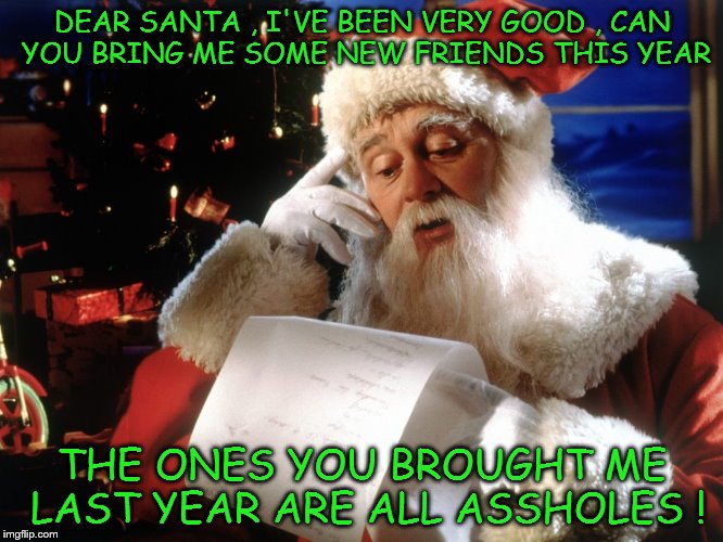 My friends are Assholes | DEAR SANTA , I'VE BEEN VERY GOOD , CAN YOU BRING ME SOME NEW FRIENDS THIS YEAR; THE ONES YOU BROUGHT ME LAST YEAR ARE ALL ASSHOLES ! | image tagged in my friends are assholes | made w/ Imgflip meme maker