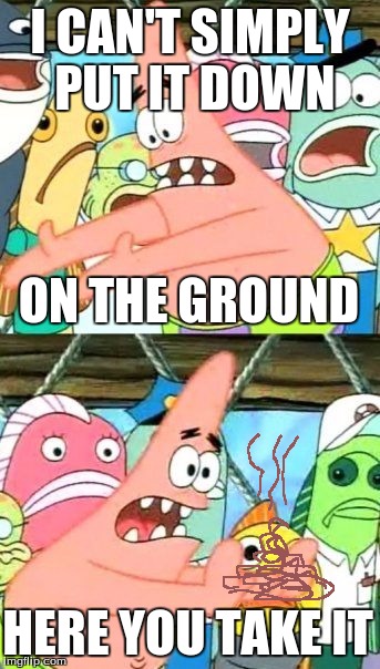 Put It Somewhere Else Patrick | I CAN'T SIMPLY PUT IT DOWN; ON THE GROUND; HERE YOU TAKE IT | image tagged in memes,put it somewhere else patrick | made w/ Imgflip meme maker