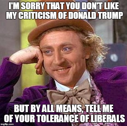 Creepy Condescending Wonka | I'M SORRY THAT YOU DON'T LIKE MY CRITICISM OF DONALD TRUMP; BUT BY ALL MEANS, TELL ME OF YOUR TOLERANCE OF LIBERALS | image tagged in memes,creepy condescending wonka | made w/ Imgflip meme maker