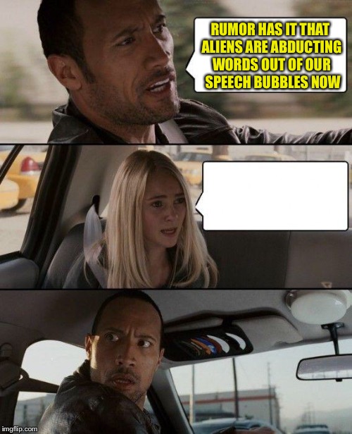 Submitted as Dash suggested :) | RUMOR HAS IT THAT ALIENS ARE ABDUCTING WORDS OUT OF OUR  SPEECH BUBBLES NOW | image tagged in memes,the rock driving,aliens,abduction,words,funny | made w/ Imgflip meme maker