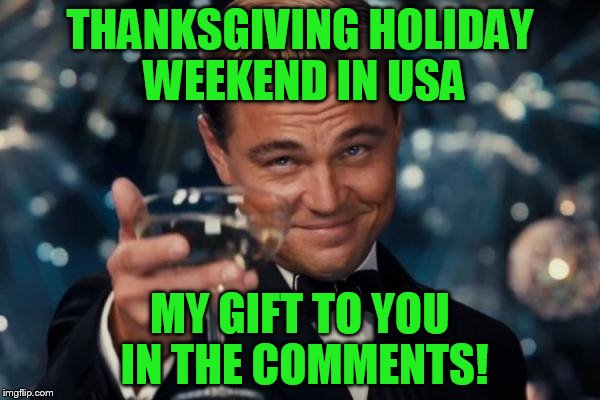 Leonardo Dicaprio Cheers Meme | THANKSGIVING HOLIDAY WEEKEND IN USA; MY GIFT TO YOU IN THE COMMENTS! | image tagged in memes,leonardo dicaprio cheers | made w/ Imgflip meme maker