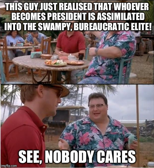 Sorry folks, didn't matter who you voted for :-( | THIS GUY JUST REALISED THAT WHOEVER BECOMES PRESIDENT IS ASSIMILATED INTO THE SWAMPY, BUREAUCRATIC ELITE! SEE, NOBODY CARES | image tagged in memes,see nobody cares,politics,donald trump,hillary clinton | made w/ Imgflip meme maker