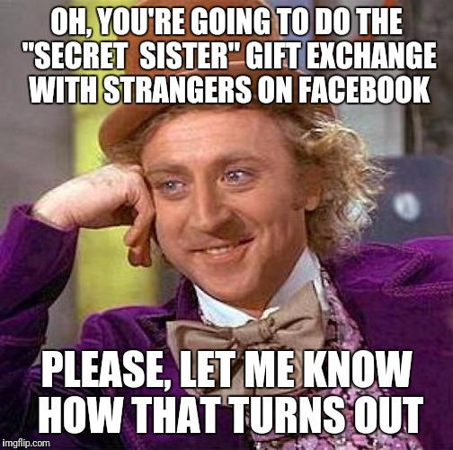 Creepy Condescending Wonka | OH, YOU'RE GOING TO DO THE "SECRET  SISTER" GIFT EXCHANGE WITH STRANGERS ON FACEBOOK; PLEASE, LET ME KNOW HOW THAT TURNS OUT | image tagged in memes,creepy condescending wonka | made w/ Imgflip meme maker