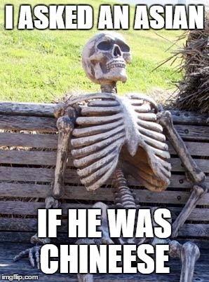 Waiting Skeleton Meme | I ASKED AN ASIAN IF HE WAS CHINEESE | image tagged in memes,waiting skeleton | made w/ Imgflip meme maker