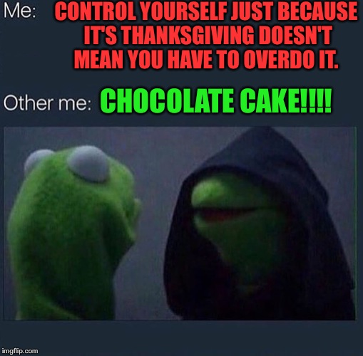 Evil Kermit | CONTROL YOURSELF JUST BECAUSE IT'S THANKSGIVING DOESN'T MEAN YOU HAVE TO OVERDO IT. CHOCOLATE CAKE!!!! | image tagged in evil kermit | made w/ Imgflip meme maker