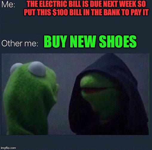 Evil Kermit | THE ELECTRIC BILL IS DUE NEXT WEEK SO PUT THIS $100 BILL IN THE BANK TO PAY IT; BUY NEW SHOES | image tagged in evil kermit | made w/ Imgflip meme maker