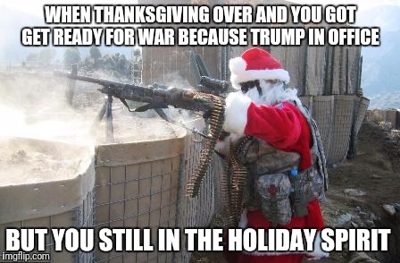 Hohoho | WHEN THANKSGIVING OVER AND YOU GOT GET READY FOR WAR BECAUSE TRUMP IN OFFICE; BUT YOU STILL IN THE HOLIDAY SPIRIT | image tagged in memes,hohoho | made w/ Imgflip meme maker