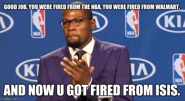 You The Real MVP Meme | GOOD JOB, YOU WERE FIRED FROM THE NBA, YOU WERE FIRED FROM WALMART, AND NOW U GOT FIRED FROM ISIS. | image tagged in memes,you the real mvp | made w/ Imgflip meme maker