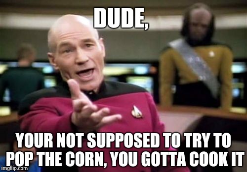 Picard Wtf Meme | DUDE, YOUR NOT SUPPOSED TO TRY TO POP THE CORN, YOU GOTTA COOK IT | image tagged in memes,picard wtf | made w/ Imgflip meme maker